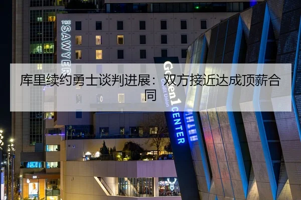 库里续约勇士谈判进展：双方接近达成顶薪合同