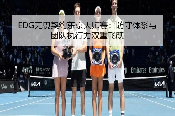 EDG无畏契约东京大师赛：防守体系与团队执行力双重飞跃