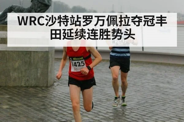 WRC沙特站罗万佩拉夺冠丰田延续连胜势头