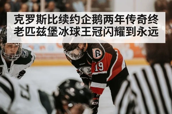 克罗斯比续约企鹅两年传奇终老匹兹堡冰球王冠闪耀到永远
