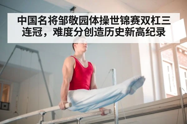 中国名将邹敬园体操世锦赛双杠三连冠，难度分创造历史新高纪录