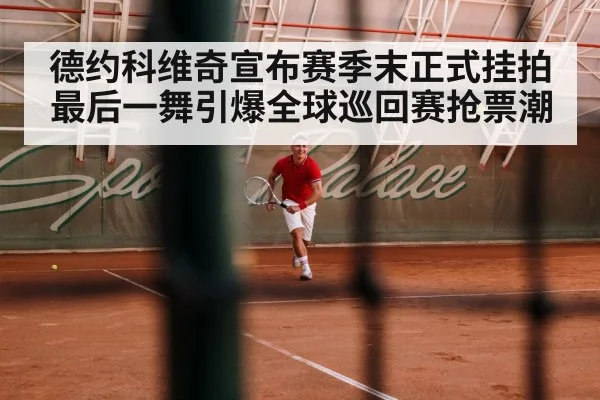 德约科维奇宣布赛季末正式挂拍最后一舞引爆全球巡回赛抢票潮