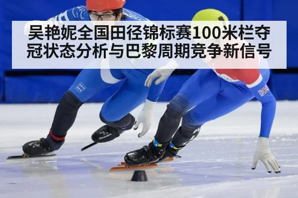 吴艳妮全国田径锦标赛100米栏夺冠状态分析与巴黎周期竞争新信号